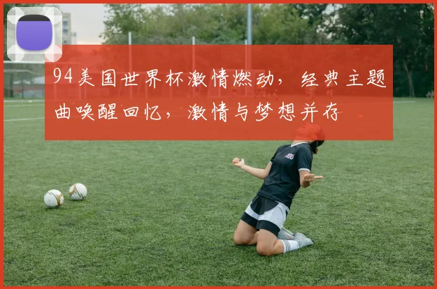 94美国世界杯激情燃动，经典主题曲唤醒回忆，激情与梦想并存