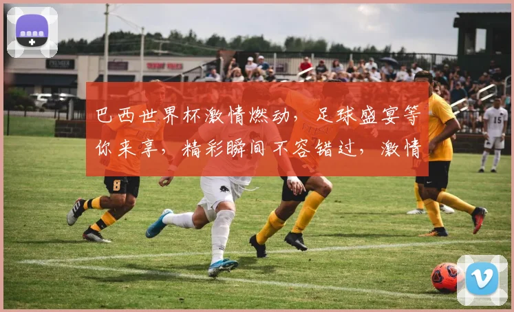 巴西世界杯激情燃动，足球盛宴等你来享，精彩瞬间不容错过，激情碰撞，谁将问鼎冠军