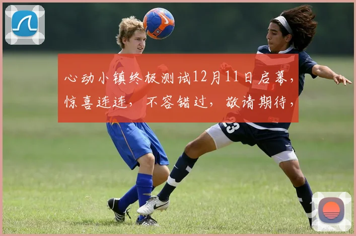 心动小镇终极测试12月11日启幕，惊喜连连，不容错过，敬请期待，三大亮点揭晓