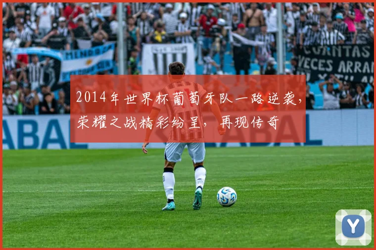 2014年世界杯葡萄牙队一路逆袭，荣耀之战精彩纷呈，再现传奇