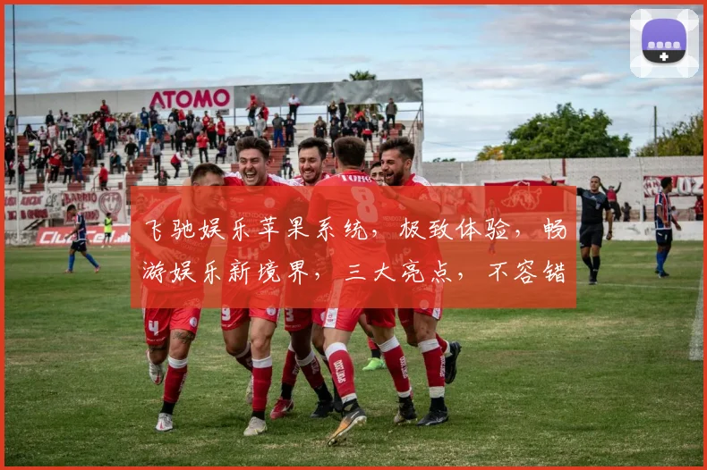 飞驰娱乐苹果系统，极致体验，畅游娱乐新境界，三大亮点，不容错过，惊喜连连