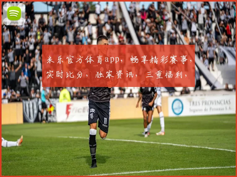 米乐官方体育app，畅享精彩赛事，实时比分，独家资讯，三重福利，一触即达