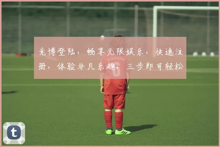 竞博登陆，畅享无限娱乐，快速注册，体验非凡乐趣，三步即可轻松搞定，尽在竞博官网