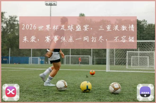 2026世界杯足球盛宴，三重浪激情来袭，赛事焦点一网打尽，不容错过
