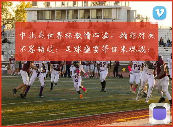 中北美世界杯激情四溢，精彩对决不容错过，足球盛宴等你来观战，锁定精彩瞬间