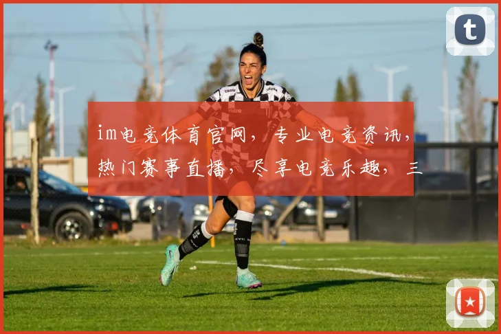 im电竞体育官网，专业电竞资讯，热门赛事直播，尽享电竞乐趣，三重福利等你来拿，体验非凡