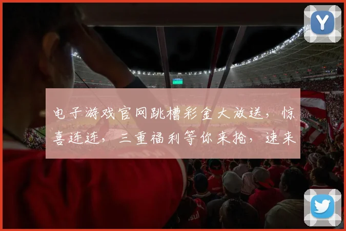 电子游戏官网跳槽彩金大放送，惊喜连连，三重福利等你来抢，速来体验