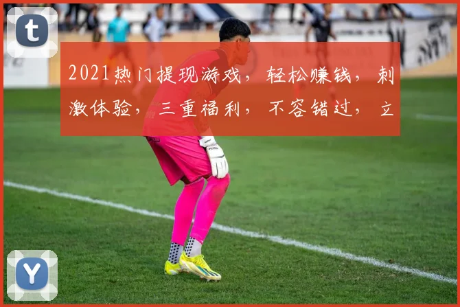 2021热门提现游戏，轻松赚钱，刺激体验，三重福利，不容错过，立即加入