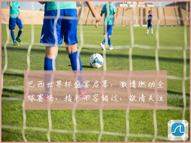 巴西世界杯盛宴启幕，激情燃动全球赛场，精彩不容错过，敬请关注