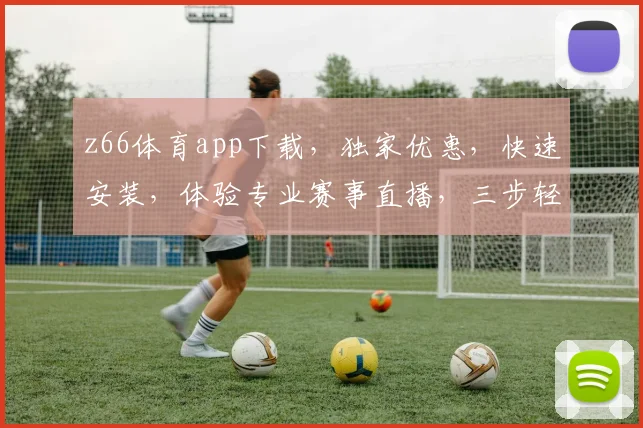 z66体育app下载，独家优惠，快速安装，体验专业赛事直播，三步轻松搞定，不容错过