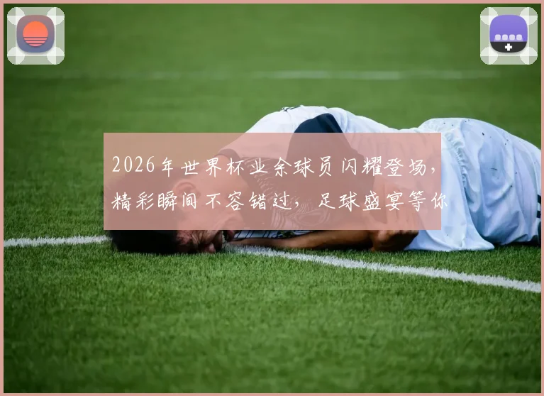 2026年世界杯业余球员闪耀登场，精彩瞬间不容错过，足球盛宴等你来观