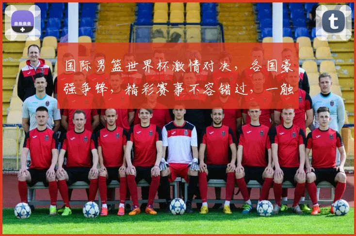 国际男篮世界杯激情对决，各国豪强争锋，精彩赛事不容错过，一触即发