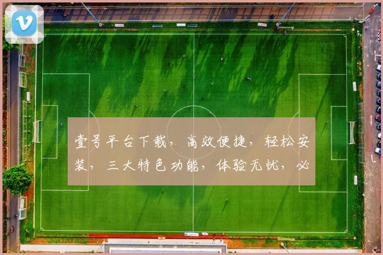 壹号平台下载，高效便捷，轻松安装，三大特色功能，体验无忧，必看攻略