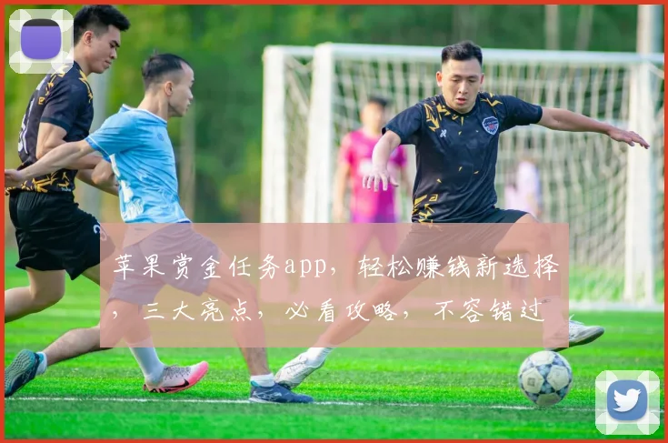 苹果赏金任务app，轻松赚钱新选择，三大亮点，必看攻略，不容错过