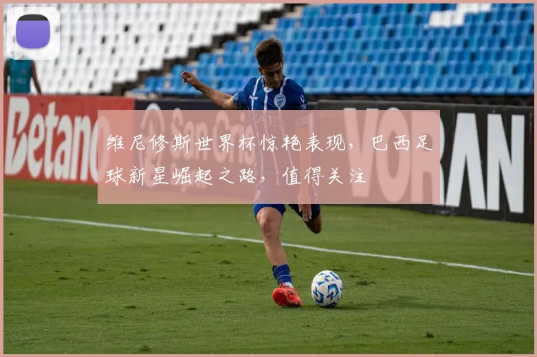 维尼修斯世界杯惊艳表现，巴西足球新星崛起之路，值得关注