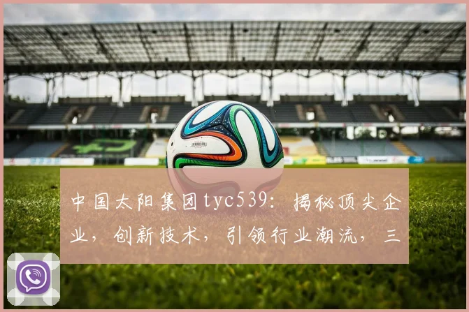 中国太阳集团tyc539：揭秘顶尖企业，创新技术，引领行业潮流，三大亮点不容错过