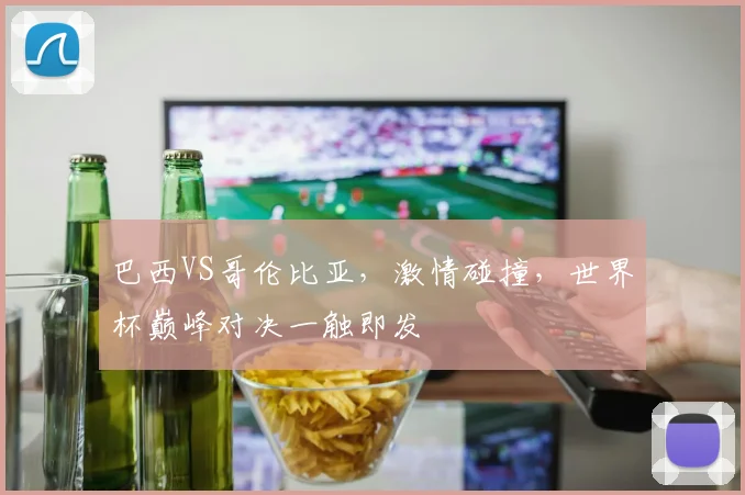巴西VS哥伦比亚，激情碰撞，世界杯巅峰对决一触即发